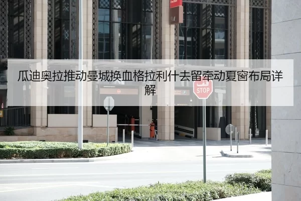 瓜迪奥拉推动曼城换血格拉利什去留牵动夏窗布局详解
