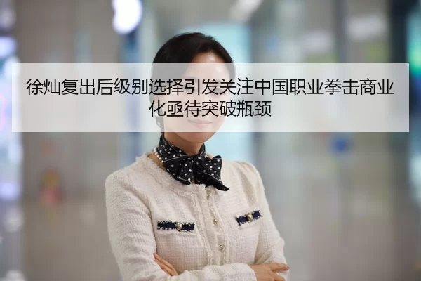 徐灿复出后级别选择引发关注中国职业拳击商业化亟待突破瓶颈