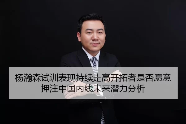 杨瀚森试训表现持续走高开拓者是否愿意押注中国内线未来潜力分析