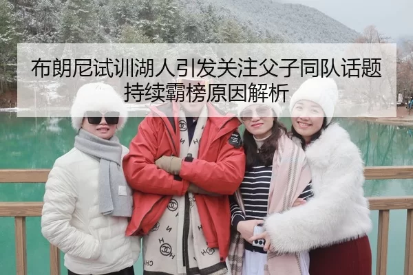 布朗尼试训湖人引发关注父子同队话题持续霸榜原因解析