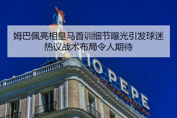 姆巴佩亮相皇马首训细节曝光引发球迷热议战术布局令人期待
