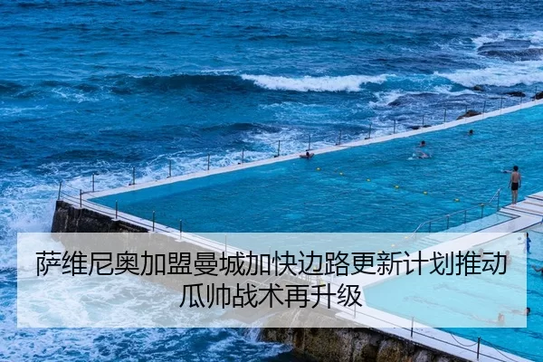 萨维尼奥加盟曼城加快边路更新计划推动瓜帅战术再升级