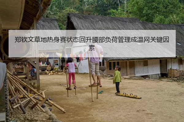 郑钦文草地热身赛状态回升腰部负荷管理成温网关键因素