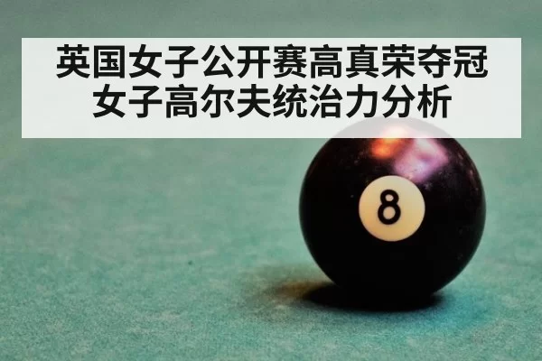 英国女子公开赛高真荣夺冠女子高尔夫统治力分析