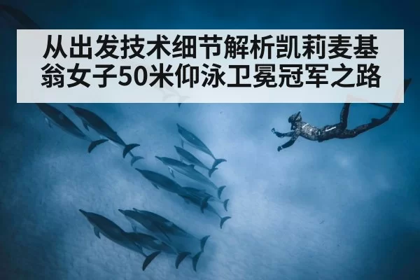 从出发技术细节解析凯莉麦基翁女子50米仰泳卫冕冠军之路