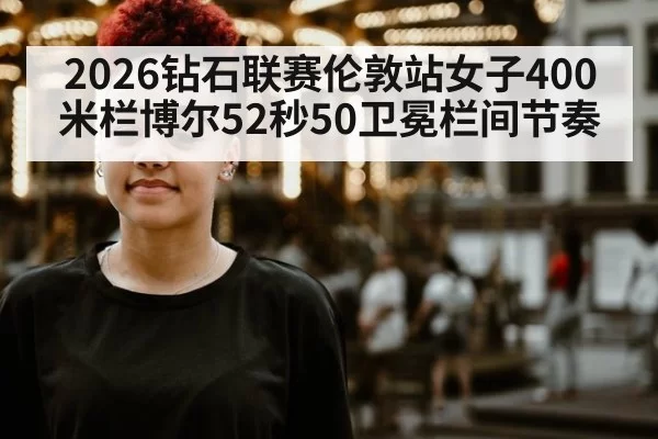 2026钻石联赛伦敦站女子400米栏博尔52秒50卫冕栏间节奏