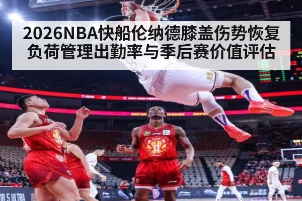 2026NBA快船伦纳德膝盖伤势恢复负荷管理出勤率与季后赛价值评估
