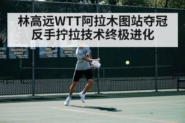 林高远WTT阿拉木图站夺冠 反手拧拉技术终极进化