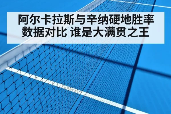 阿尔卡拉斯与辛纳硬地胜率数据对比 谁是大满贯之王