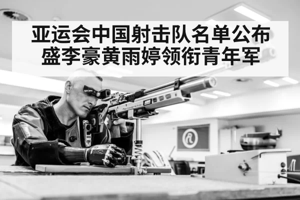 亚运会中国射击队名单公布 盛李豪黄雨婷领衔青年军