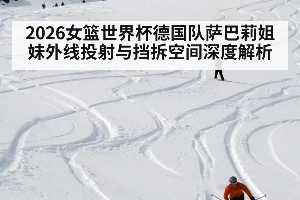2026女篮世界杯德国队萨巴莉姐妹外线投射与挡拆空间深度解析