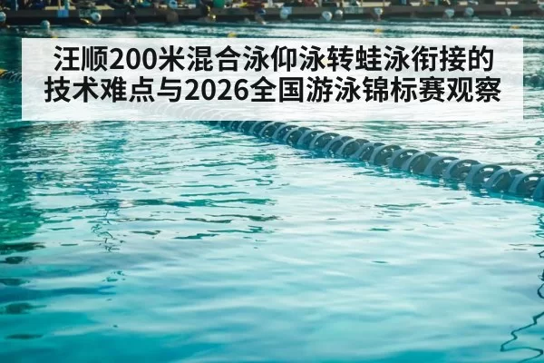 汪顺200米混合泳仰泳转蛙泳衔接的技术难点与2026全国游泳锦标赛观察